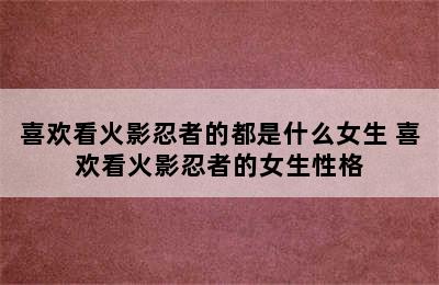 喜欢看火影忍者的都是什么女生 喜欢看火影忍者的女生性格